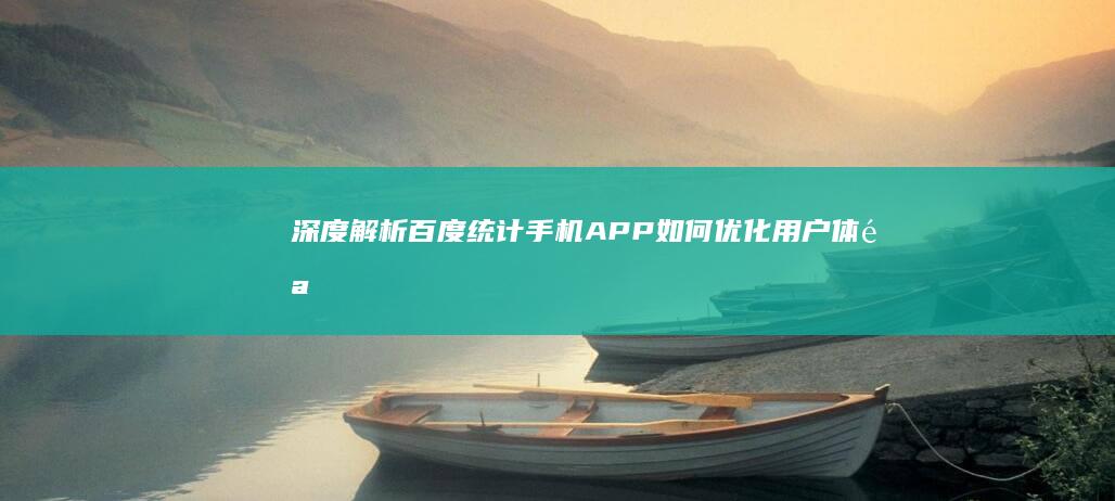 深度解析：百度统计手机APP如何优化用户体验与业务决策